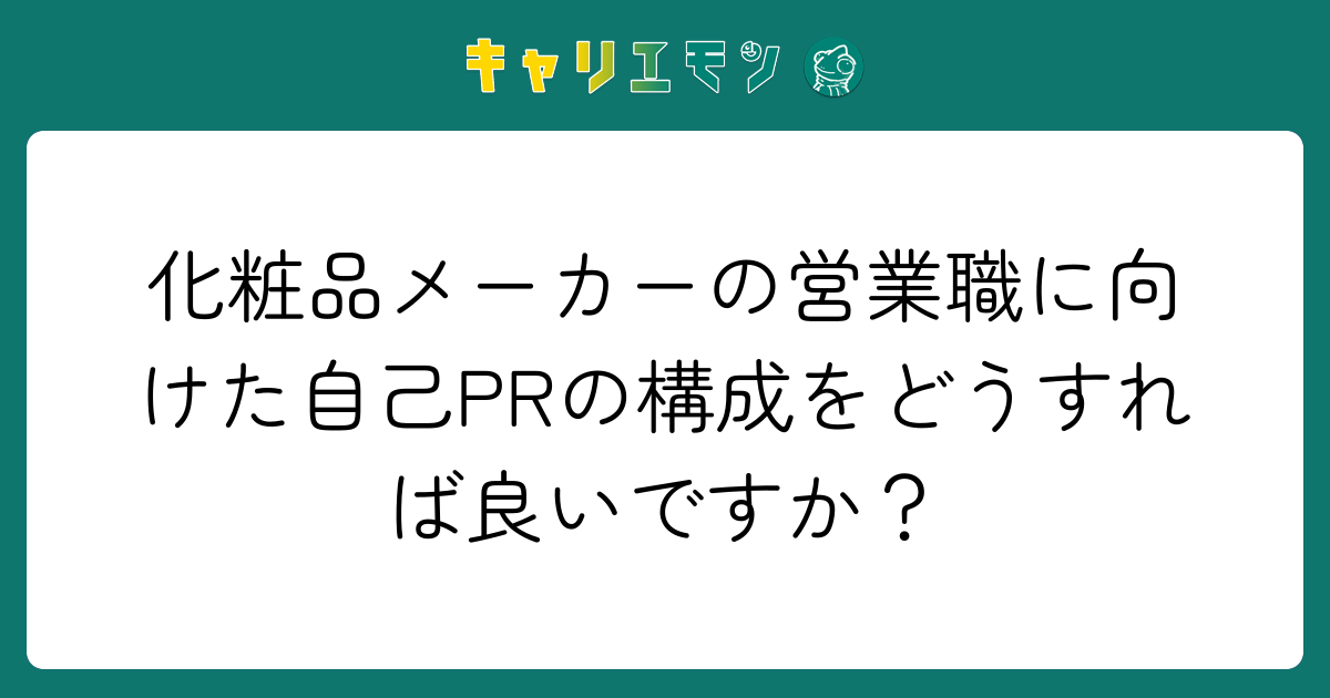 化粧品メーカーの営業職に向けた自己PRの構成をどうすれば良いですか？