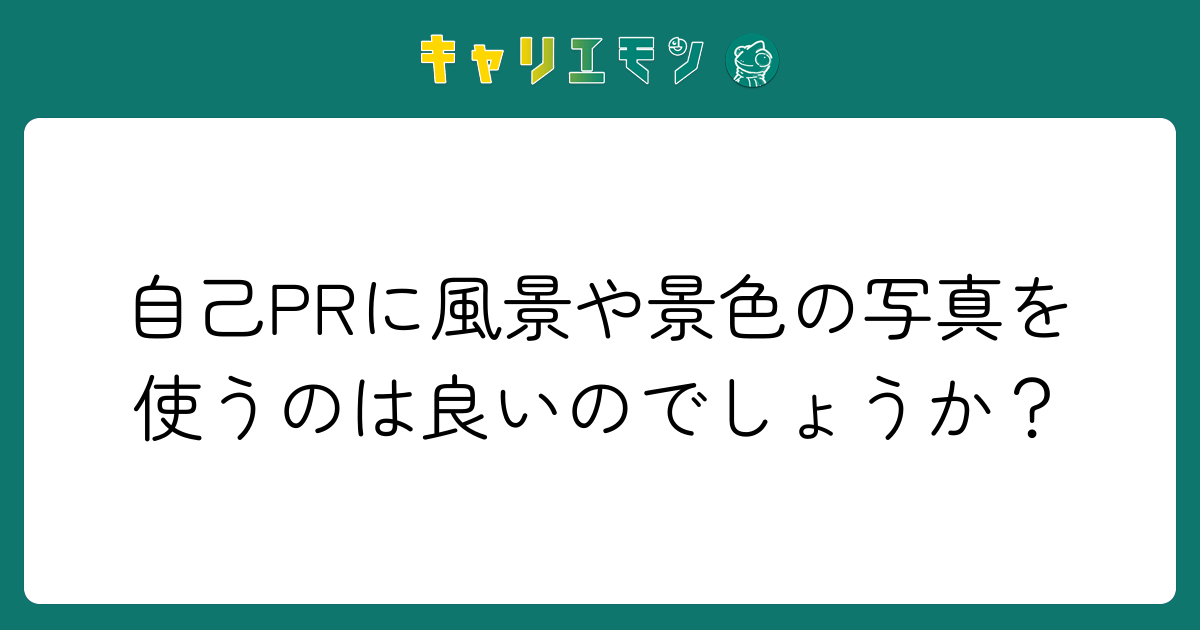 自己PRに風景や景色の写真を使うのは良いのでしょうか？