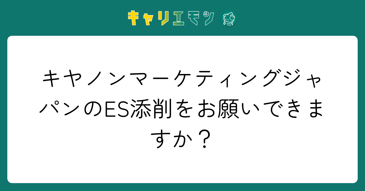 キヤノンマーケティングジャパンのES添削をお願いできますか？