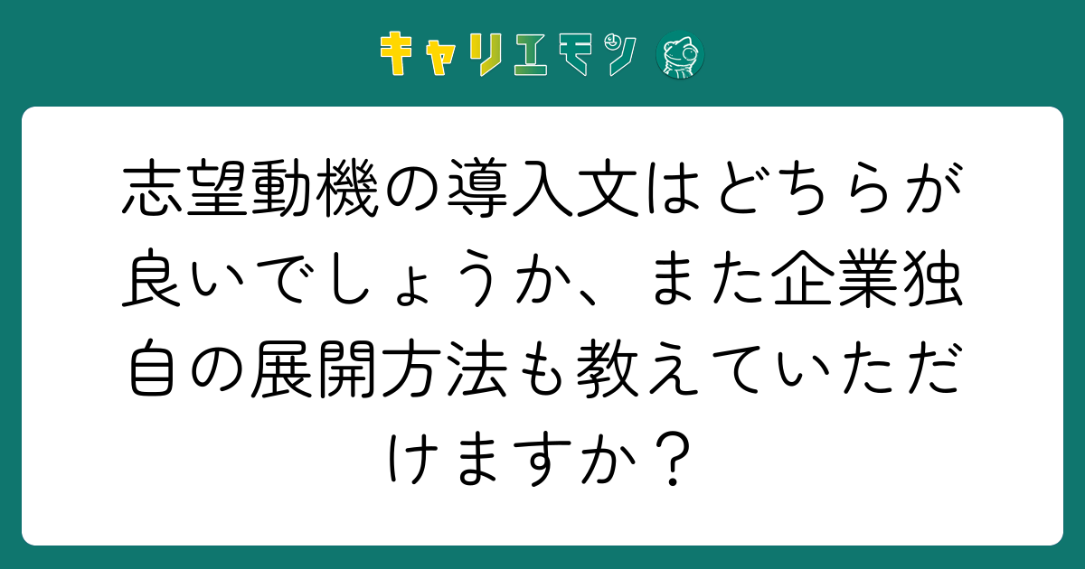 志望動機の導入文はどちらが良いでしょうか、また企業独自の展開方法も教えていただけますか？