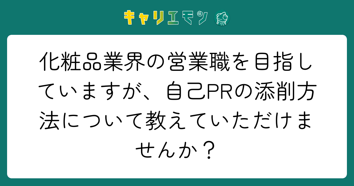 化粧品業界の営業職を目指していますが、自己PRの添削方法について教えていただけませんか？
