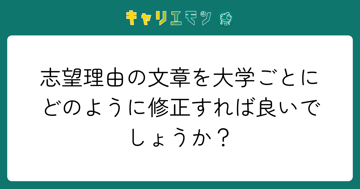 志望理由の文章を大学ごとにどのように修正すれば良いでしょうか？
