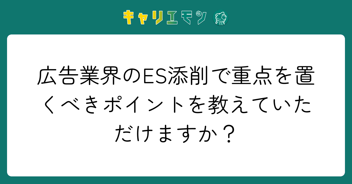 広告業界のES添削で重点を置くべきポイントを教えていただけますか？