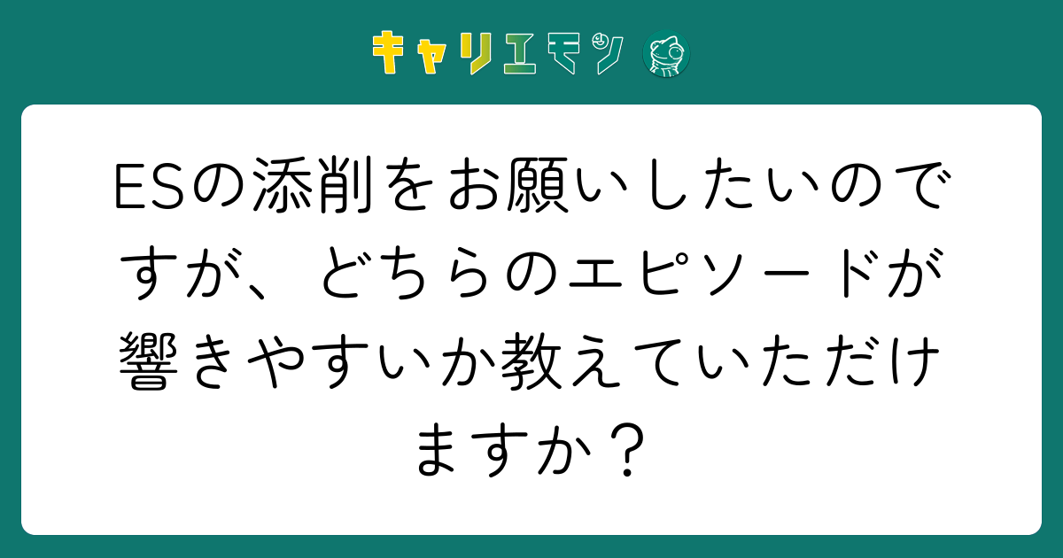 ESの添削をお願いしたいのですが、どちらのエピソードが響きやすいか教えていただけますか？