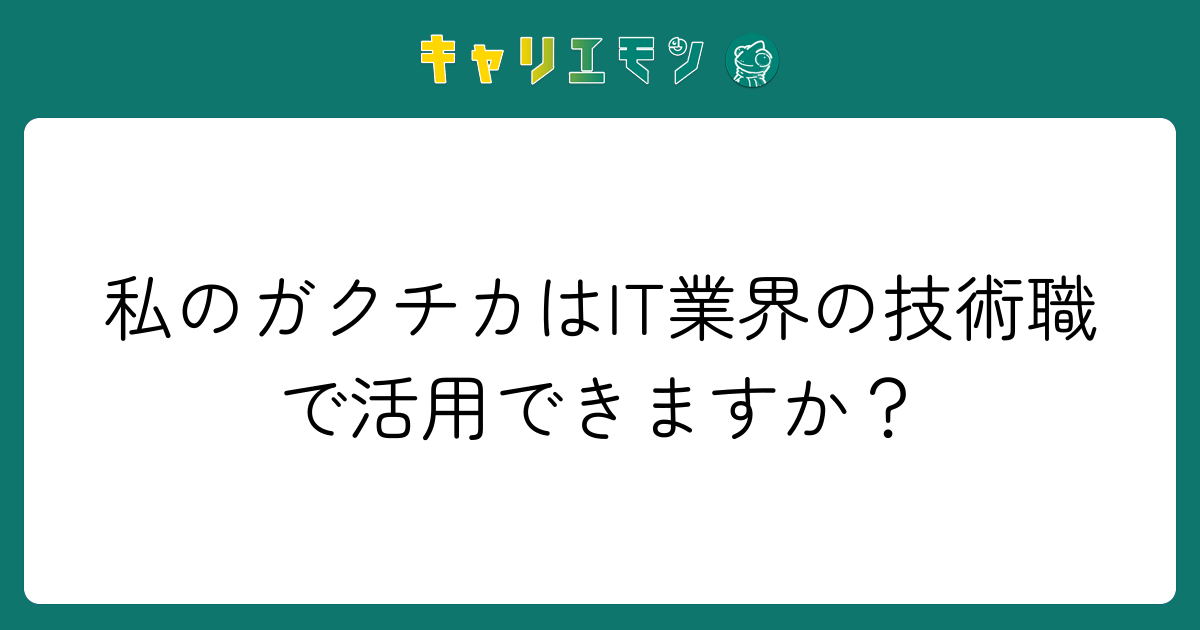 私のガクチカはIT業界の技術職で活用できますか？