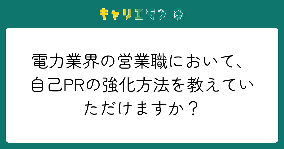 電力業界の営業職において、自己PRの強化方法を教えていただけますか？