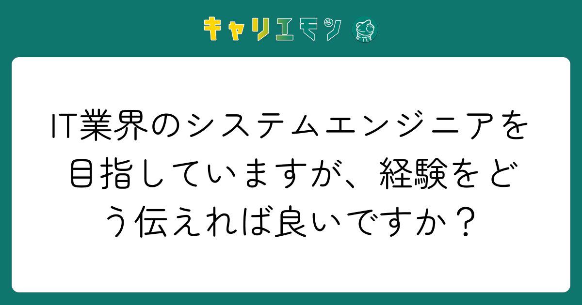 IT業界のシステムエンジニアを目指していますが、経験をどう伝えれば良いですか？