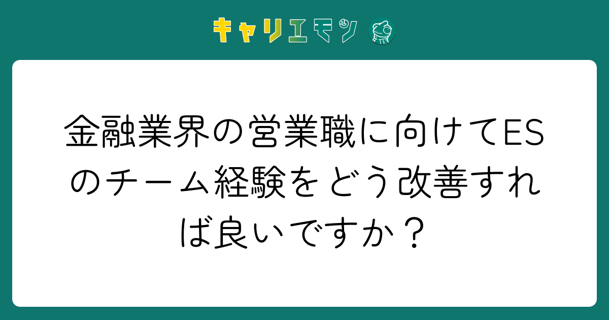 金融業界の営業職に向けてESのチーム経験をどう改善すれば良いですか？