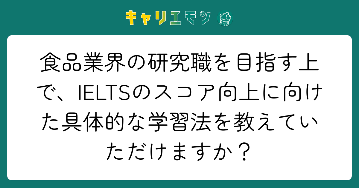 食品業界の研究職を目指す上で、IELTSのスコア向上に向けた具体的な学習法を教えていただけますか？