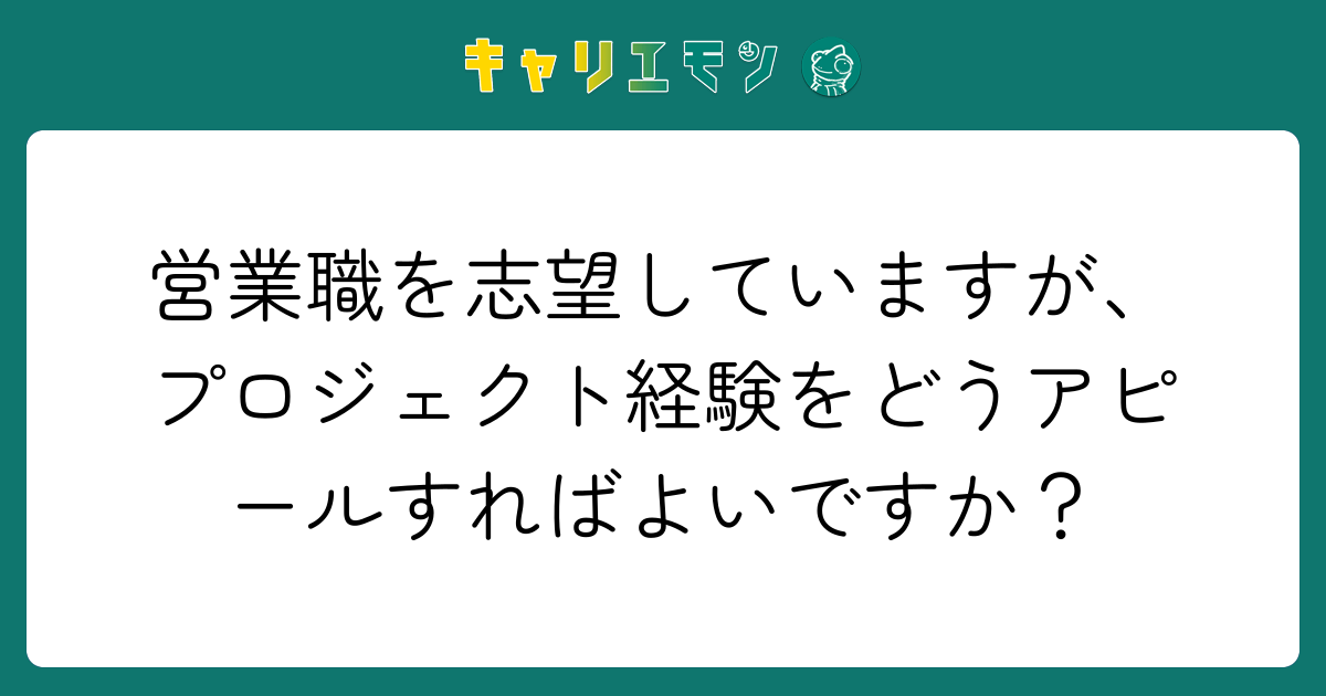 営業職を志望していますが、プロジェクト経験をどうアピールすればよいですか？