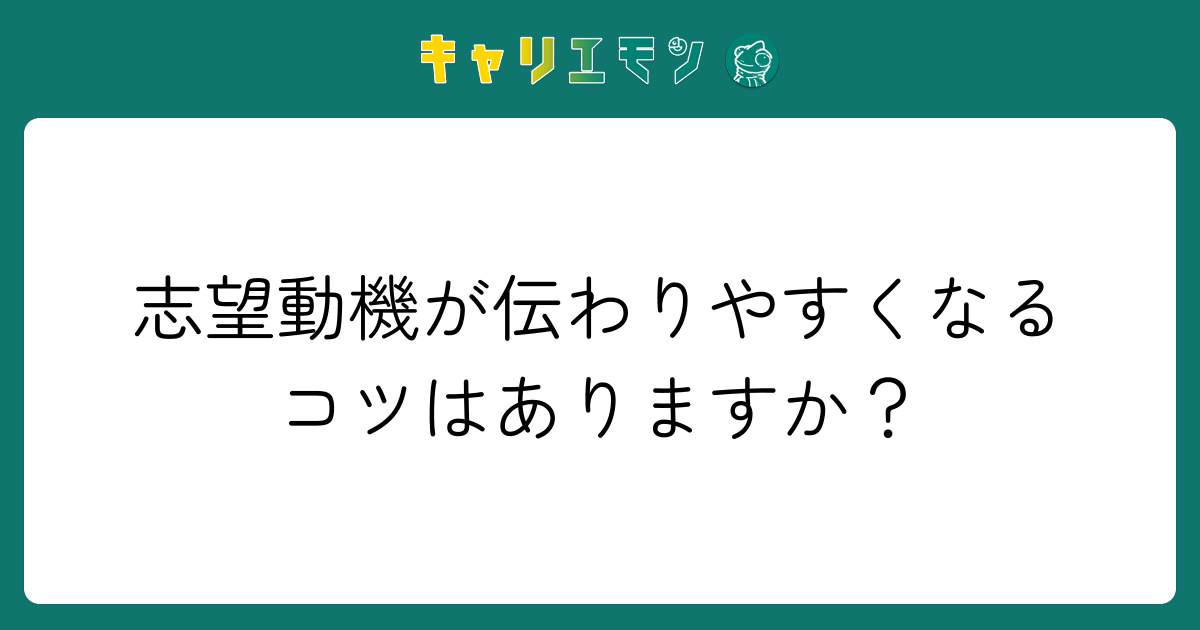 志望動機が伝わりやすくなるコツはありますか？