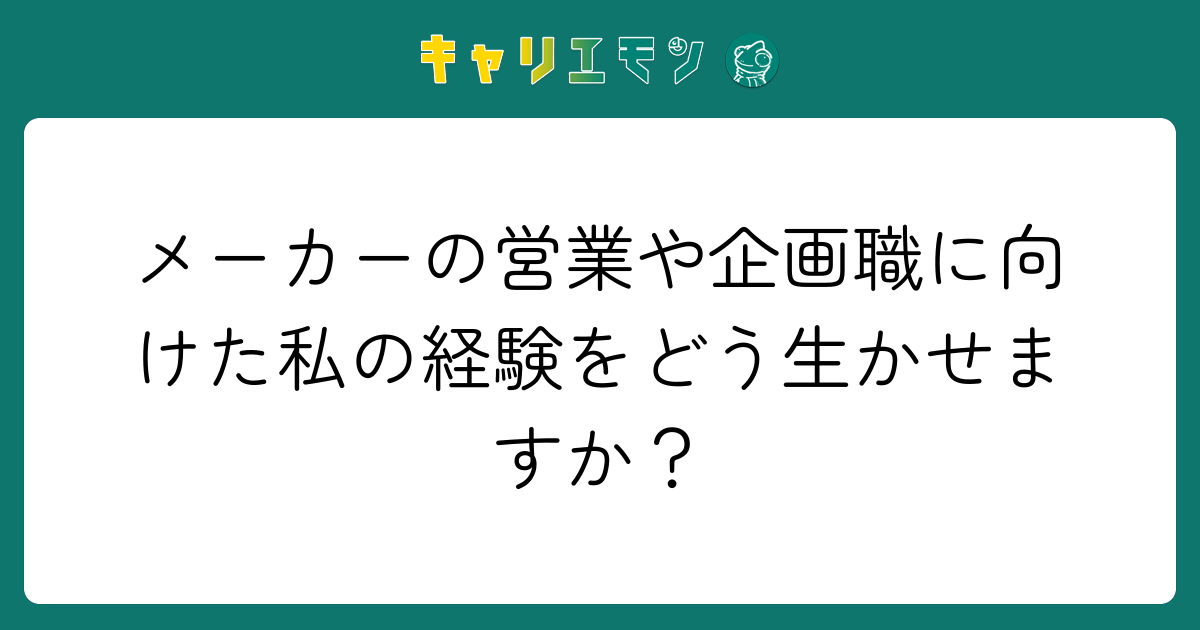 メーカーの営業や企画職に向けた私の経験をどう生かせますか？