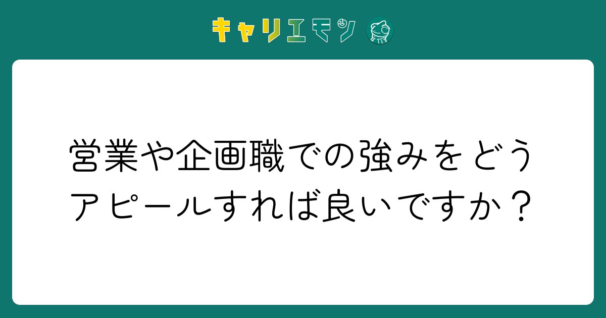 営業や企画職での強みをどうアピールすれば良いですか？