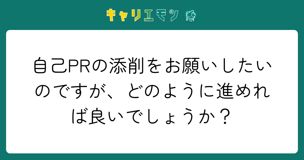 自己PRの添削をお願いしたいのですが、どのように進めれば良いでしょうか？