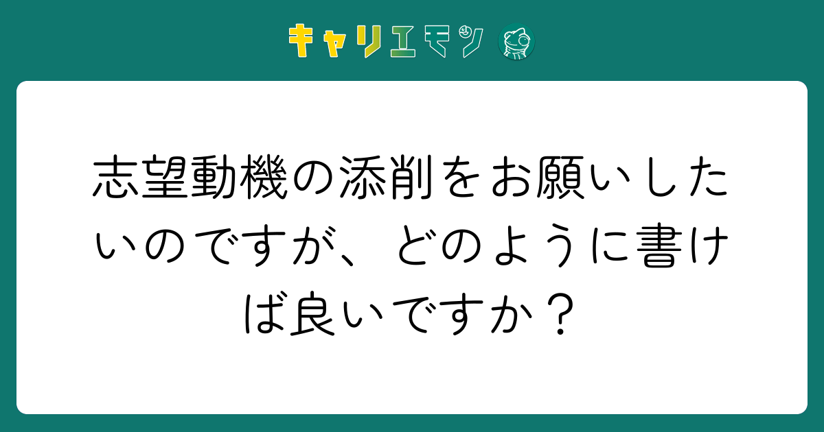 志望動機の添削をお願いしたいのですが、どのように書けば良いですか？