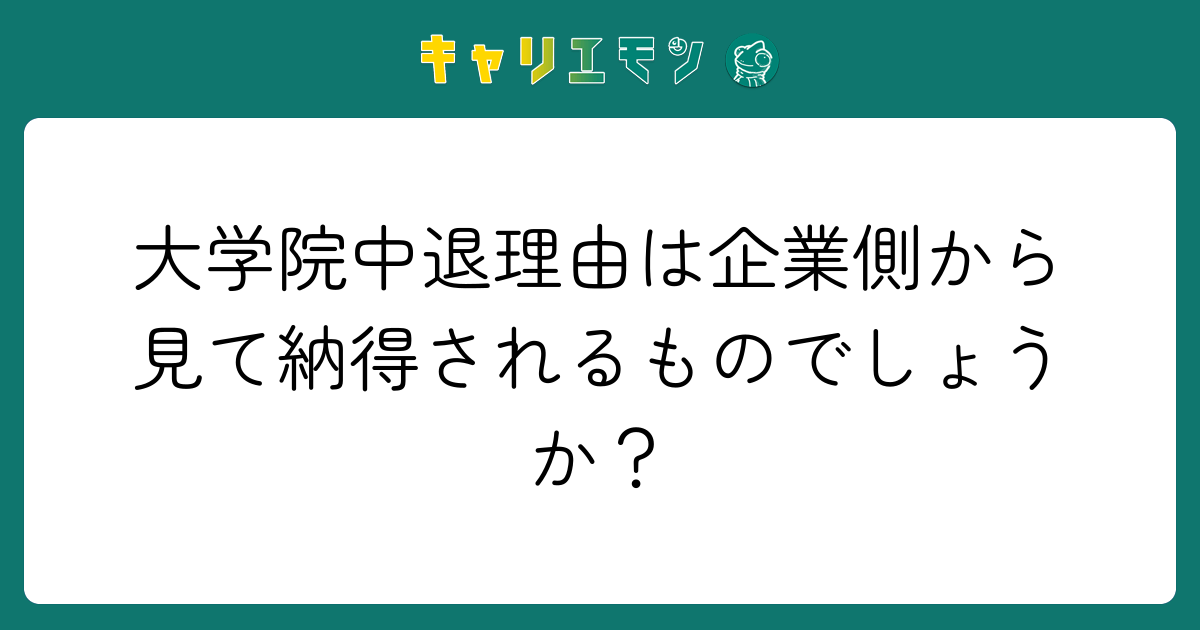 大学院中退理由は企業側から見て納得されるものでしょうか？
