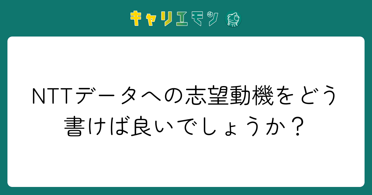 NTTデータへの志望動機をどう書けば良いでしょうか？