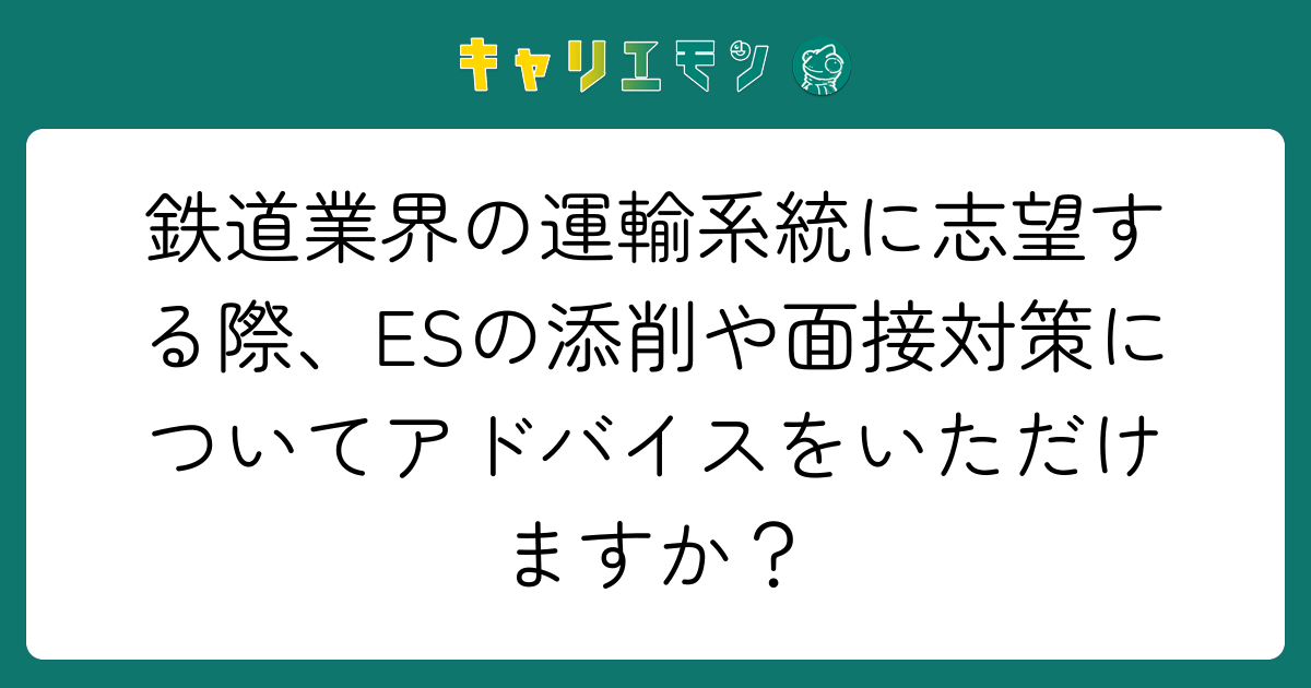鉄道業界の運輸系統に志望する際、ESの添削や面接対策についてアドバイスをいただけますか？