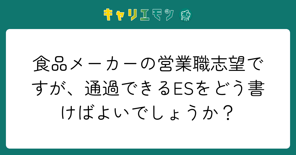 食品メーカーの営業職志望ですが、通過できるESをどう書けばよいでしょうか？