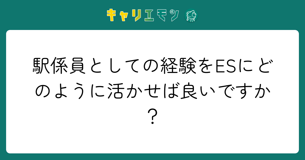 駅係員としての経験をESにどのように活かせば良いですか？