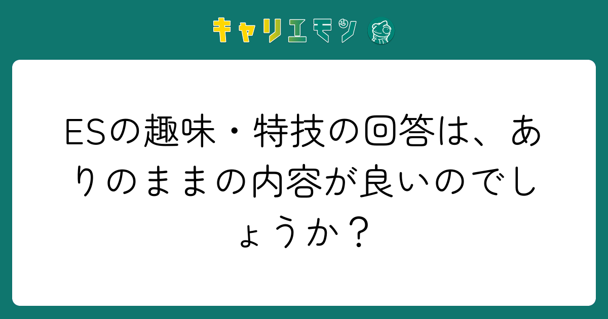 ESの趣味・特技の回答は、ありのままの内容が良いのでしょうか？