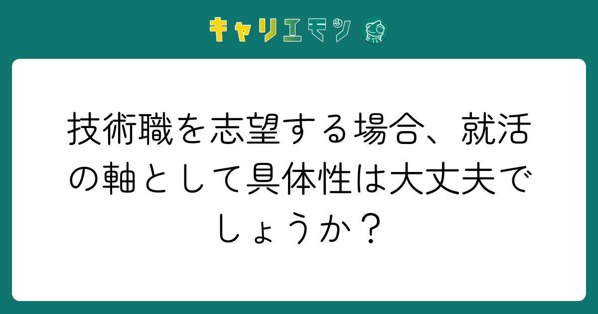 技術職を志望する場合、就活の軸として具体性は大丈夫でしょうか？