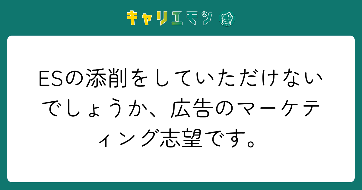 ESの添削をしていただけないでしょうか、広告のマーケティング志望です。