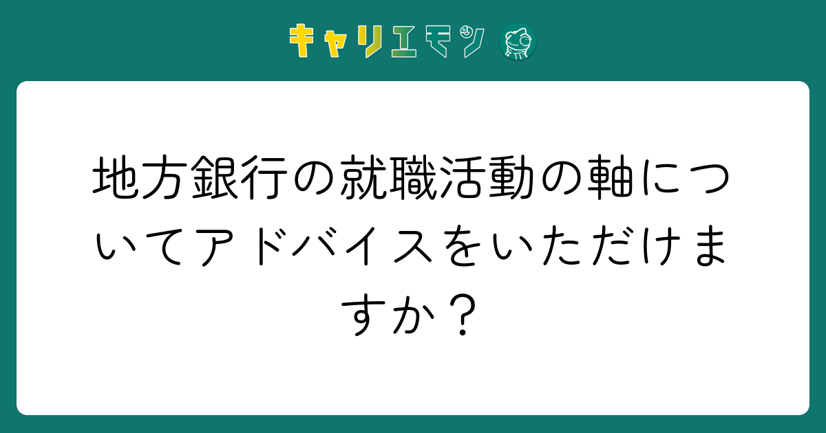地方銀行の就職活動の軸についてアドバイスをいただけますか？