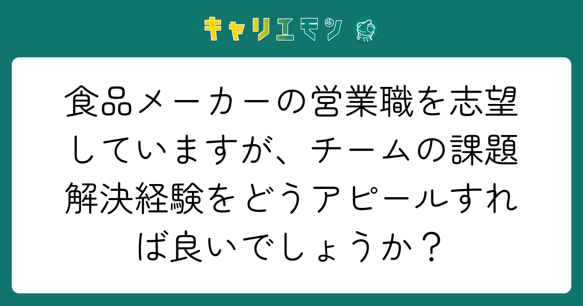 食品メーカーの営業職を志望していますが、チームの課題解決経験をどうアピールすれば良いでしょうか？