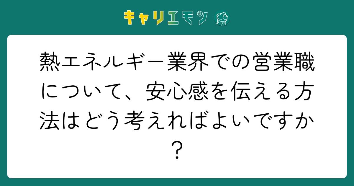熱エネルギー業界での営業職について、安心感を伝える方法はどう考えればよいですか？
