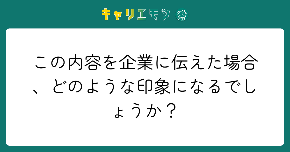 この内容を企業に伝えた場合、どのような印象になるでしょうか？