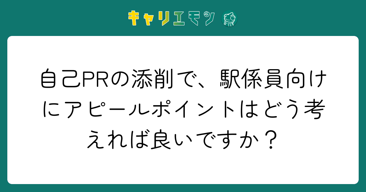 自己PRの添削で、駅係員向けにアピールポイントはどう考えれば良いですか？