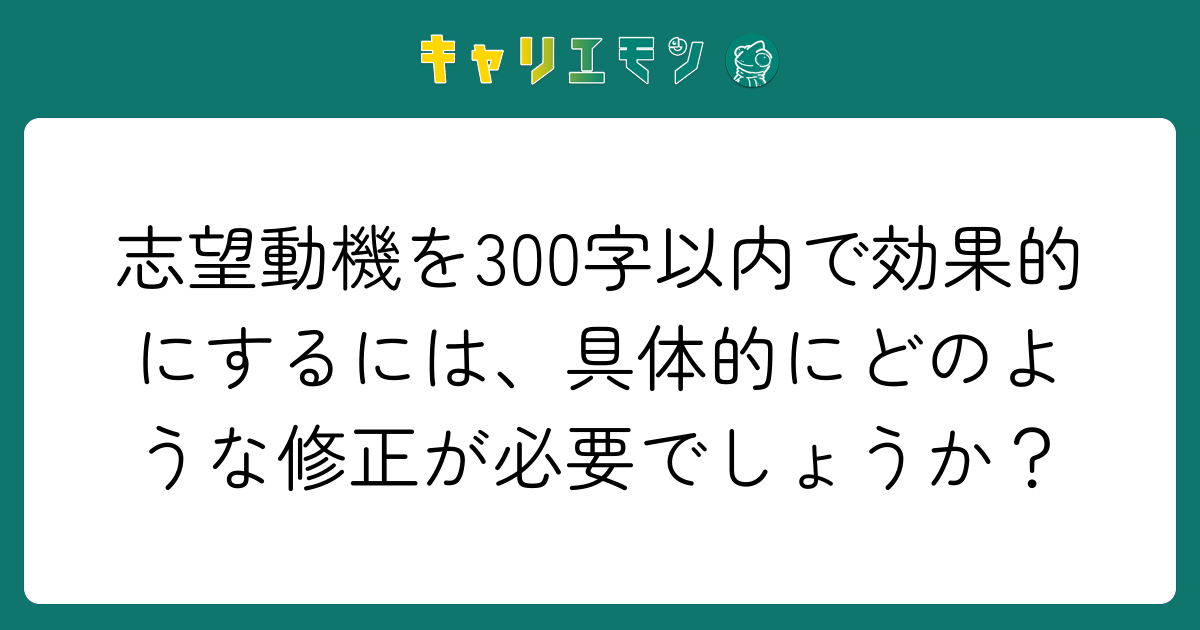 志望動機を300字以内で効果的にするには、具体的にどのような修正が必要でしょうか？
