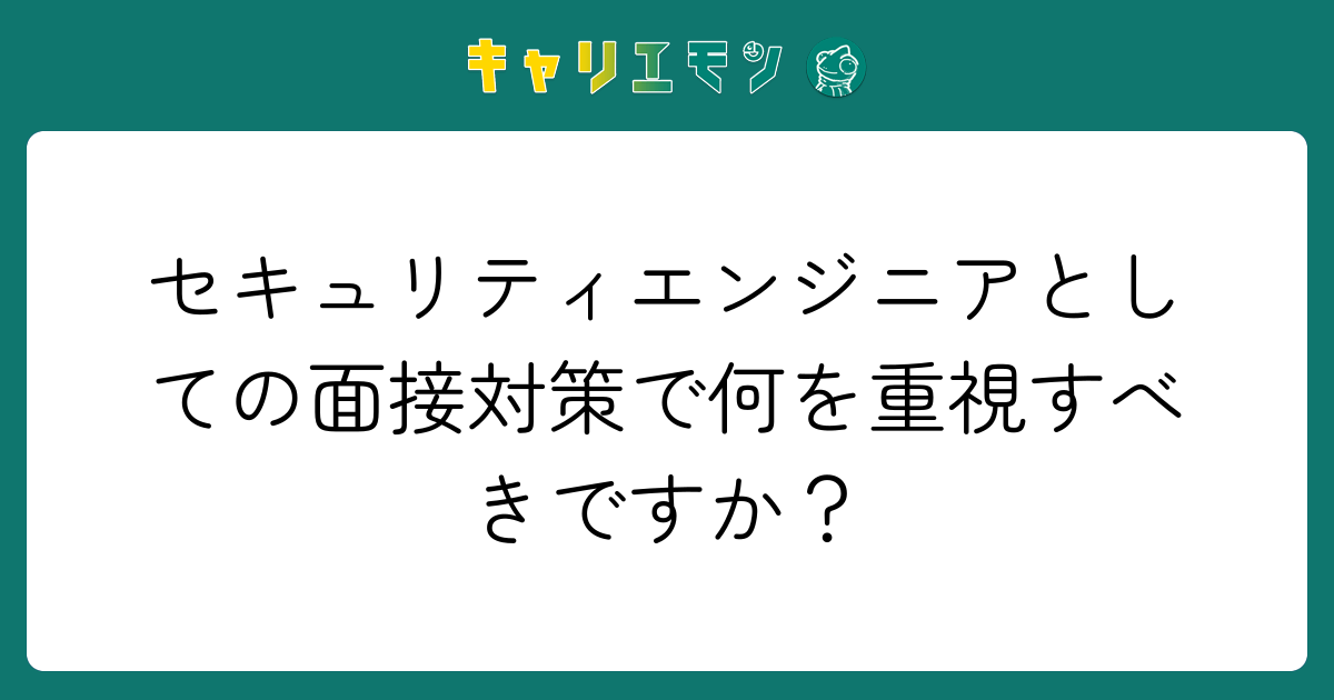 セキュリティエンジニアとしての面接対策で何を重視すべきですか？