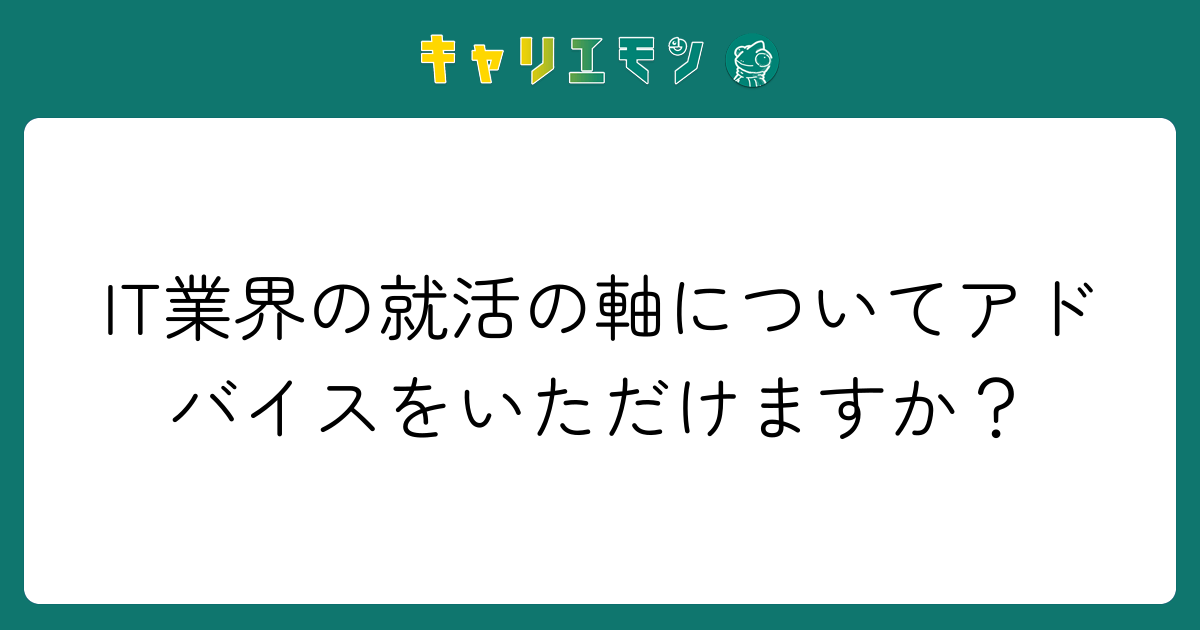 IT業界の就活の軸についてアドバイスをいただけますか？