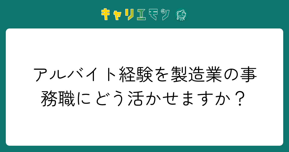 アルバイト経験を製造業の事務職にどう活かせますか？