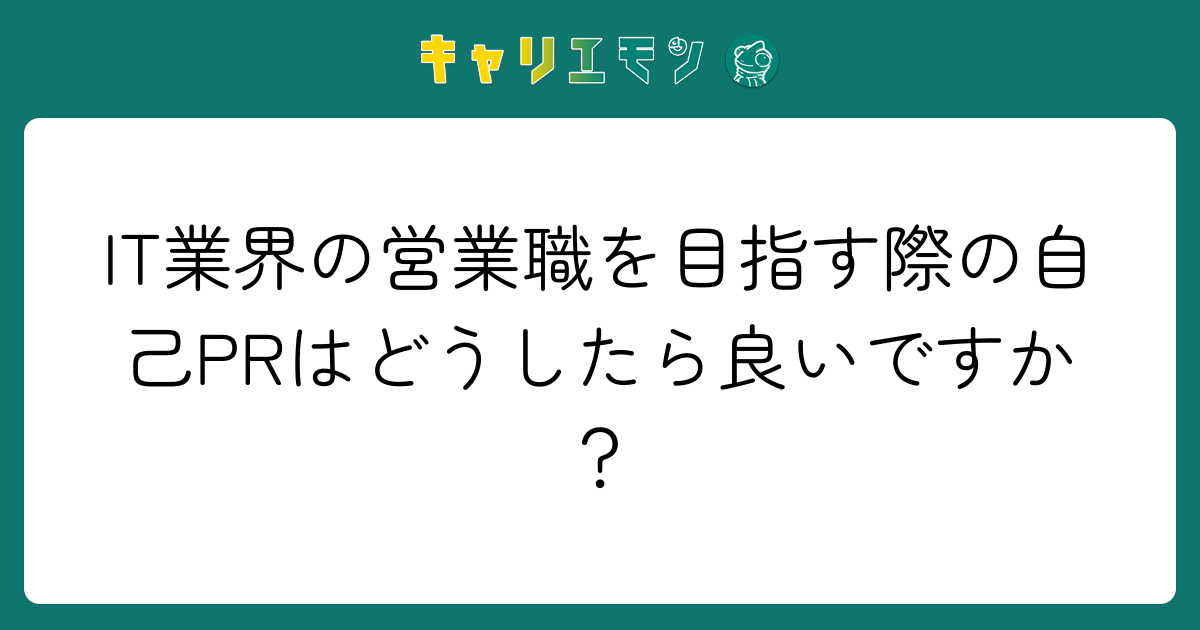 IT業界の営業職を目指す際の自己PRはどうしたら良いですか？
