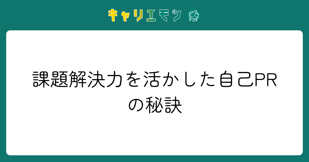 課題解決力を活かした自己PRの秘訣