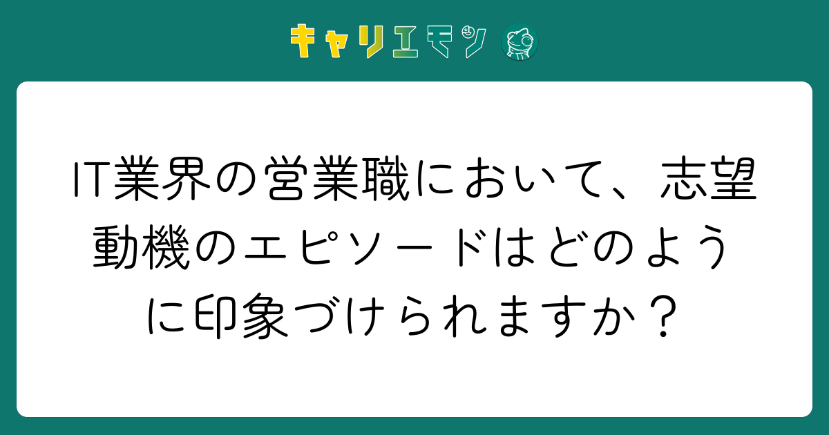 IT業界の営業職において、志望動機のエピソードはどのように印象づけられますか？