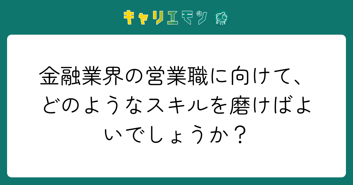 金融業界の営業職に向けて、どのようなスキルを磨けばよいでしょうか？