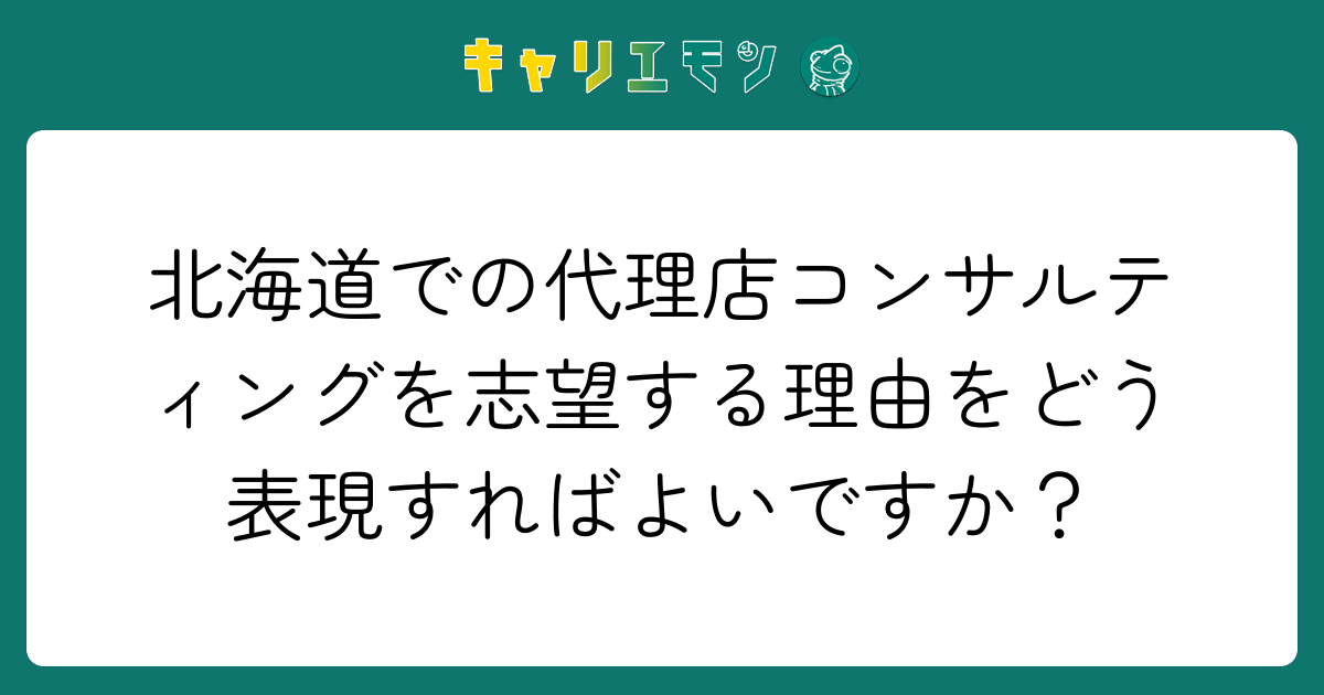 北海道での代理店コンサルティングを志望する理由をどう表現すればよいですか？