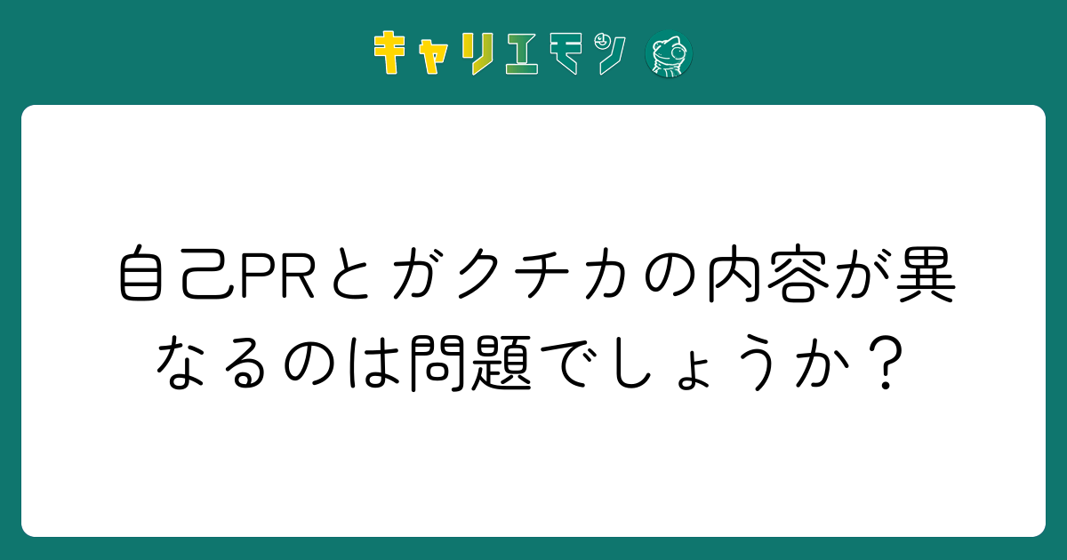 自己PRとガクチカの内容が異なるのは問題でしょうか？