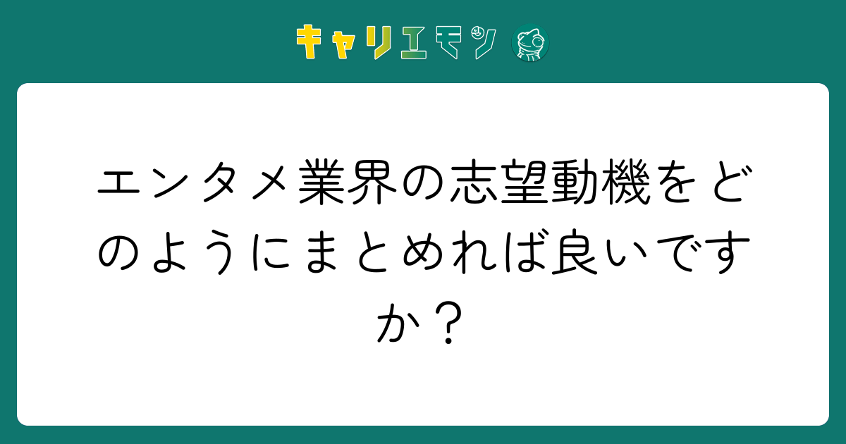 エンタメ業界の志望動機をどのようにまとめれば良いですか？