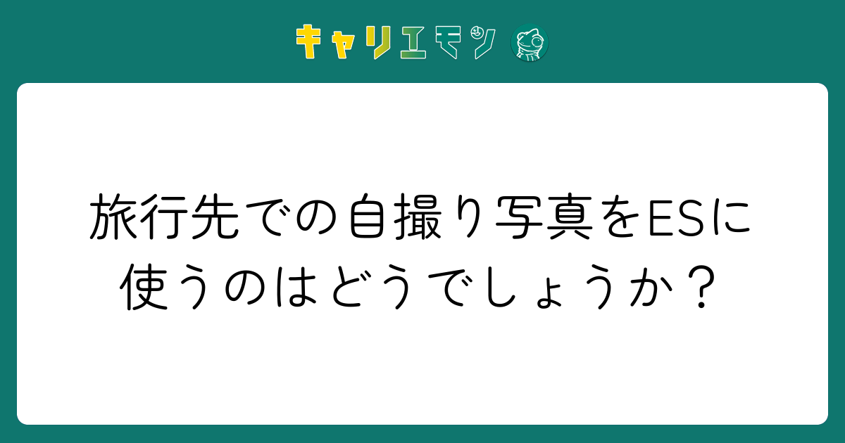 旅行先での自撮り写真をESに使うのはどうでしょうか？