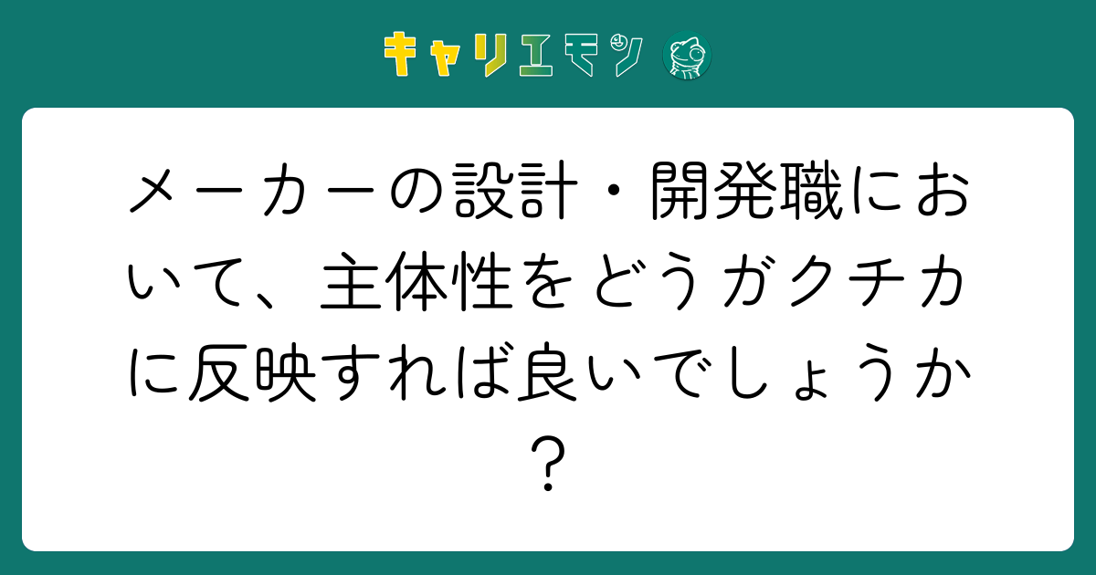 メーカーの設計・開発職において、主体性をどうガクチカに反映すれば良いでしょうか？