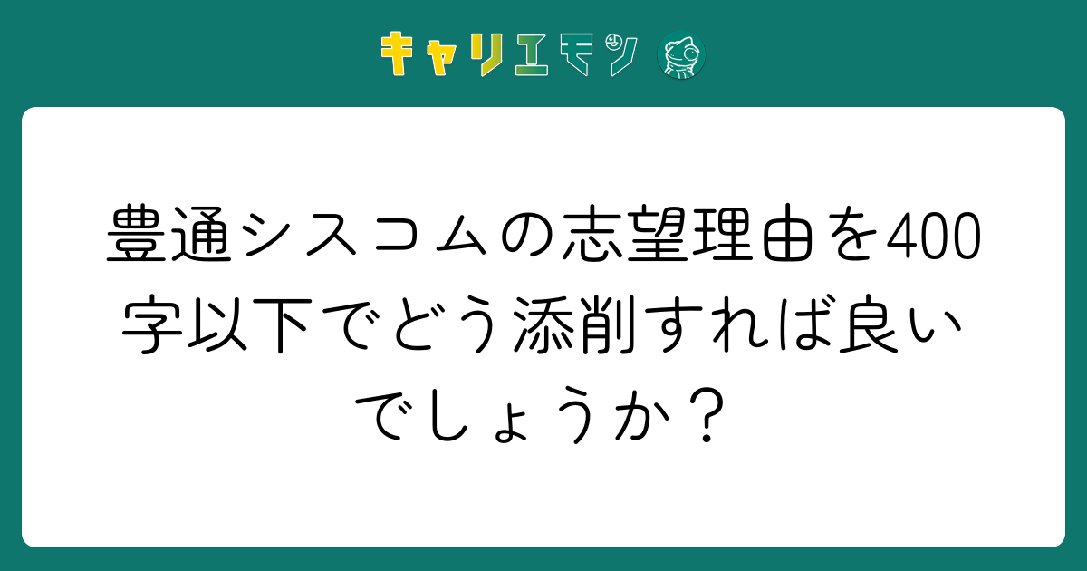 豊通シスコムの志望理由を400字以下でどう添削すれば良いでしょうか？