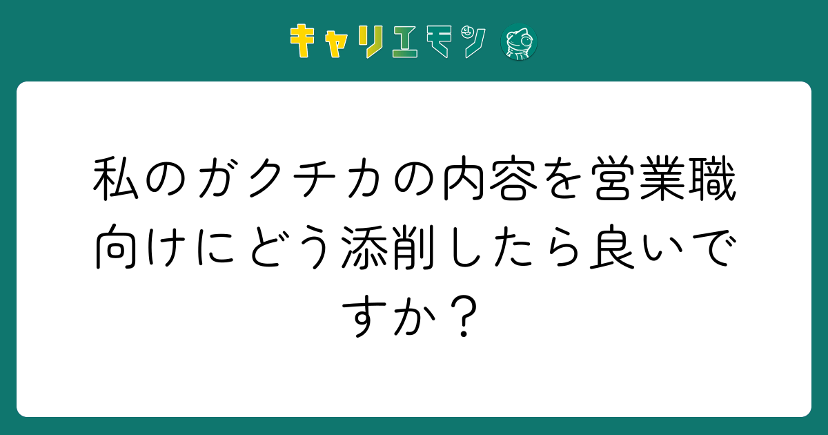 私のガクチカの内容を営業職向けにどう添削したら良いですか？