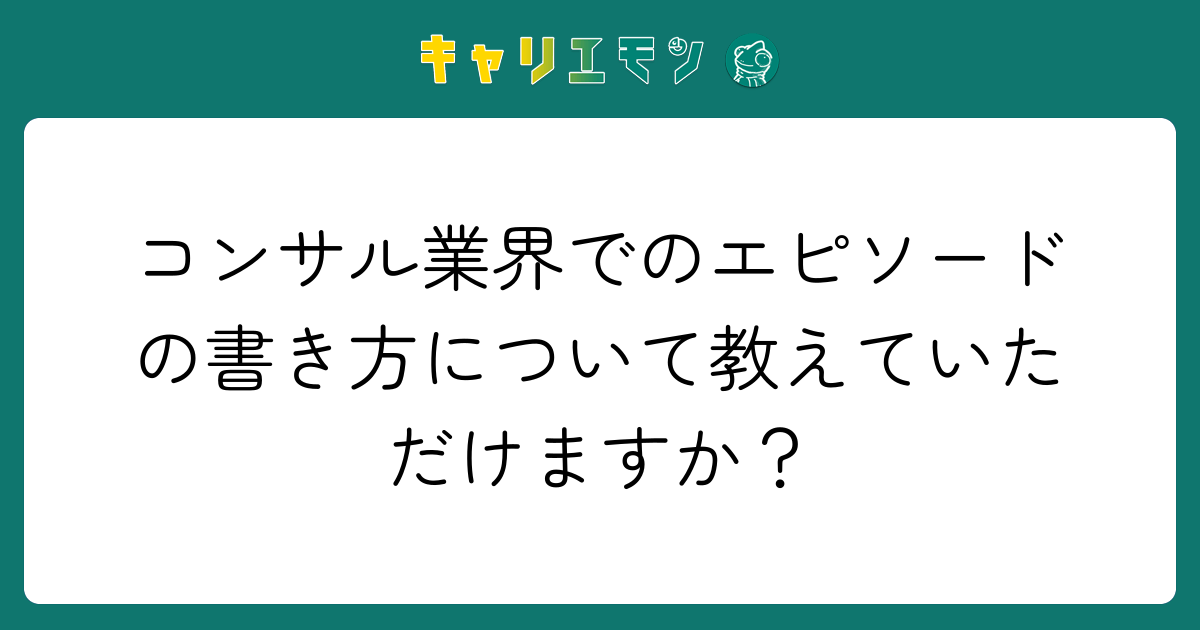 コンサル業界でのエピソードの書き方について教えていただけますか？