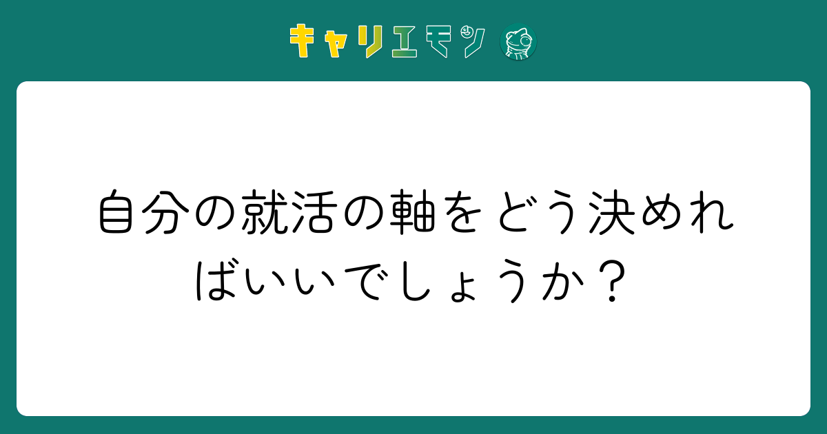 自分の就活の軸をどう決めればいいでしょうか？