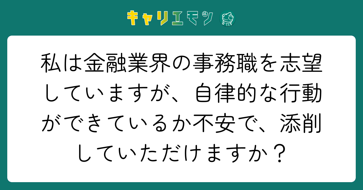 私は金融業界の事務職を志望していますが、自律的な行動ができているか不安で、添削していただけますか？